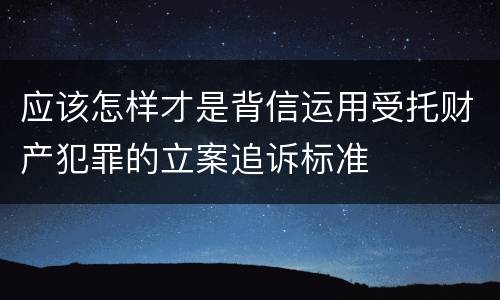 应该怎样才是背信运用受托财产犯罪的立案追诉标准