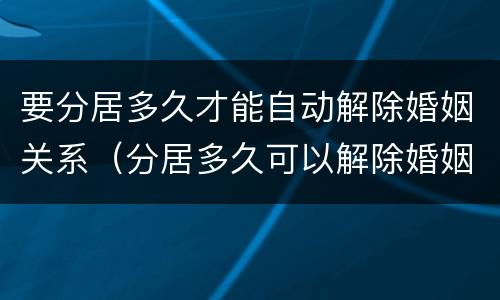 要分居多久才能自动解除婚姻关系（分居多久可以解除婚姻）