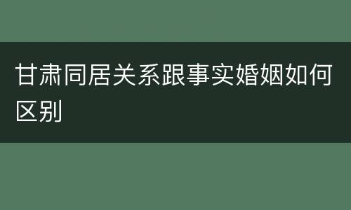 甘肃同居关系跟事实婚姻如何区别