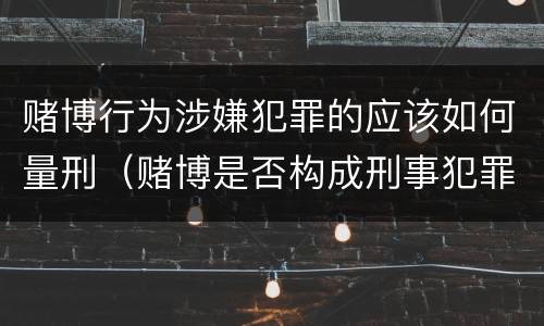 赌博行为涉嫌犯罪的应该如何量刑（赌博是否构成刑事犯罪）