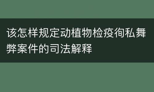 该怎样规定动植物检疫徇私舞弊案件的司法解释