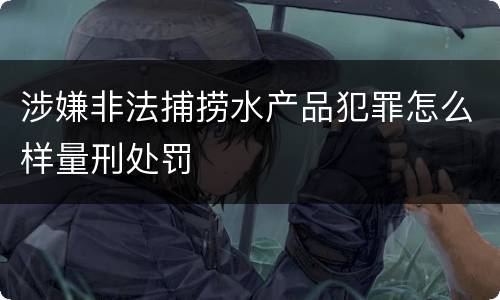 涉嫌非法捕捞水产品犯罪怎么样量刑处罚