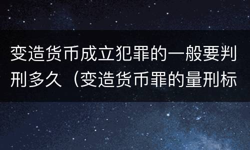 变造货币成立犯罪的一般要判刑多久（变造货币罪的量刑标准）
