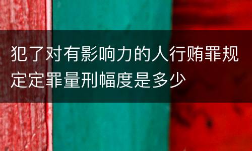犯了对有影响力的人行贿罪规定定罪量刑幅度是多少