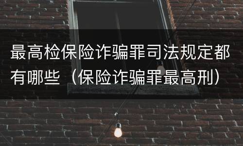 最高检保险诈骗罪司法规定都有哪些（保险诈骗罪最高刑）