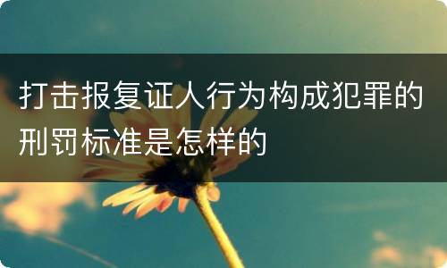 打击报复证人行为构成犯罪的刑罚标准是怎样的
