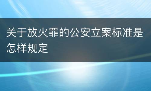 关于放火罪的公安立案标准是怎样规定