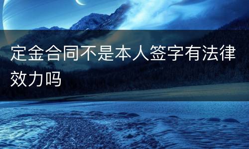 定金合同不是本人签字有法律效力吗