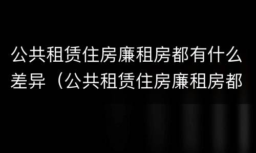公共租赁住房廉租房都有什么差异（公共租赁住房廉租房都有什么差异吗）