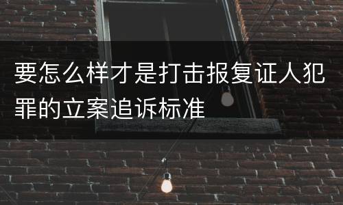 要怎么样才是打击报复证人犯罪的立案追诉标准