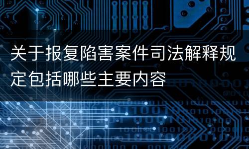 关于报复陷害案件司法解释规定包括哪些主要内容