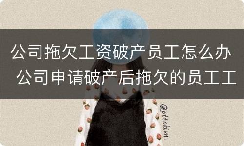 公司拖欠工资破产员工怎么办 公司申请破产后拖欠的员工工资怎么办