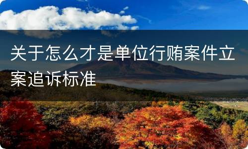 关于怎么才是单位行贿案件立案追诉标准