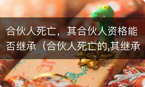 合伙人死亡，其合伙人资格能否继承（合伙人死亡的,其继承人取得合伙人资格）