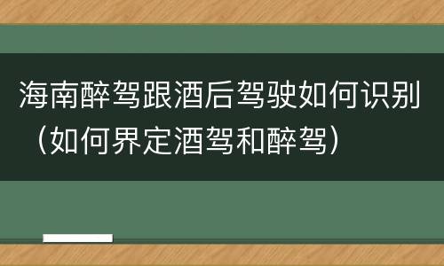 海南醉驾跟酒后驾驶如何识别（如何界定酒驾和醉驾）