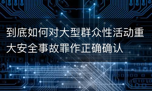 到底如何对大型群众性活动重大安全事故罪作正确确认