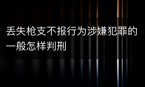 丢失枪支不报行为涉嫌犯罪的一般怎样判刑