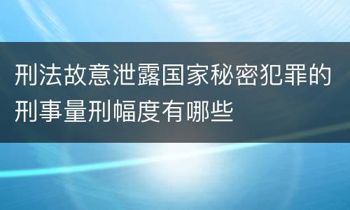 刑法故意泄露国家秘密犯罪的刑事量刑幅度有哪些