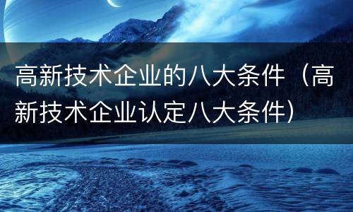 高新技术企业的八大条件（高新技术企业认定八大条件）