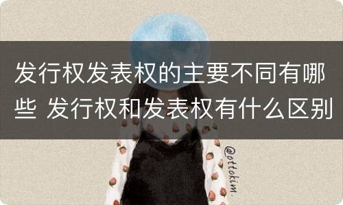 发行权发表权的主要不同有哪些 发行权和发表权有什么区别