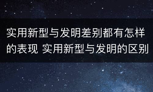 实用新型与发明差别都有怎样的表现 实用新型与发明的区别有哪些