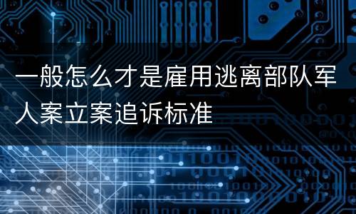 一般怎么才是雇用逃离部队军人案立案追诉标准