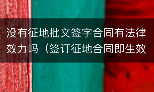 没有征地批文签字合同有法律效力吗（签订征地合同即生效吗）