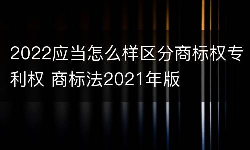2022应当怎么样区分商标权专利权 商标法2021年版