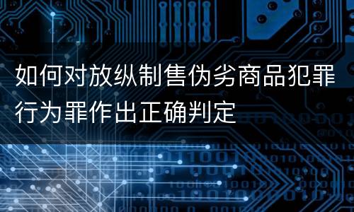 如何对放纵制售伪劣商品犯罪行为罪作出正确判定