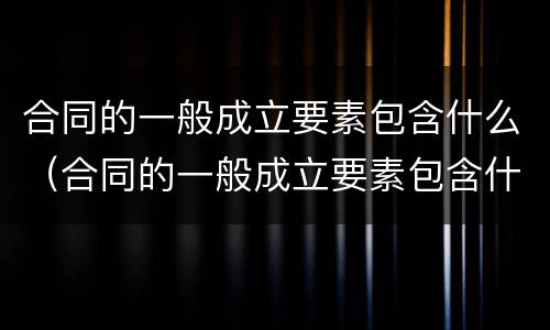 合同的一般成立要素包含什么（合同的一般成立要素包含什么内容）