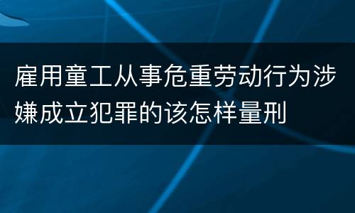 雇用童工从事危重劳动行为涉嫌成立犯罪的该怎样量刑