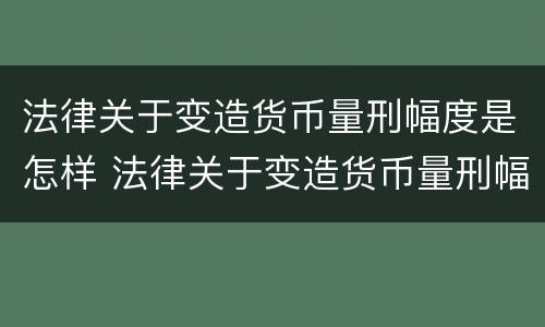 法律关于变造货币量刑幅度是怎样 法律关于变造货币量刑幅度是怎样规定的