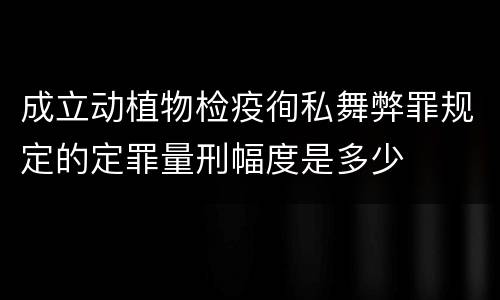 成立动植物检疫徇私舞弊罪规定的定罪量刑幅度是多少