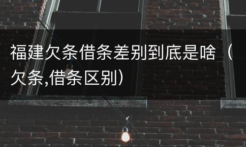 福建欠条借条差别到底是啥（欠条,借条区别）