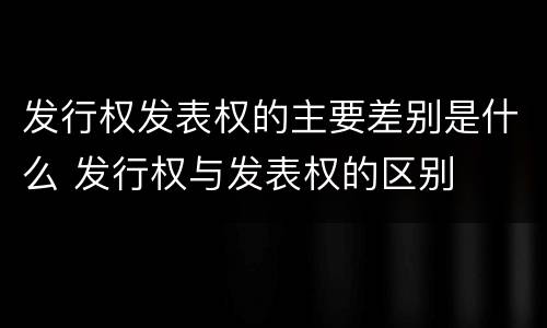 发行权发表权的主要差别是什么 发行权与发表权的区别