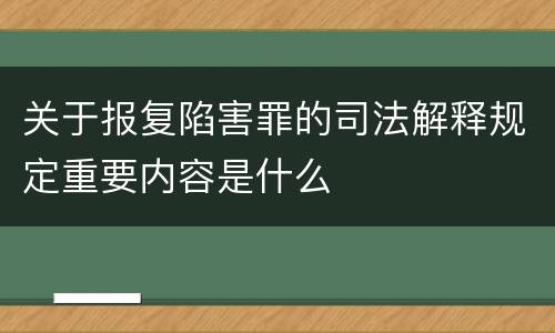 关于报复陷害罪的司法解释规定重要内容是什么