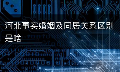 河北事实婚姻及同居关系区别是啥