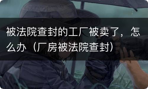 被法院查封的工厂被卖了，怎么办（厂房被法院查封）