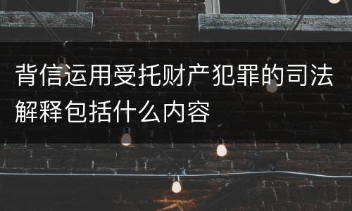 背信运用受托财产犯罪的司法解释包括什么内容