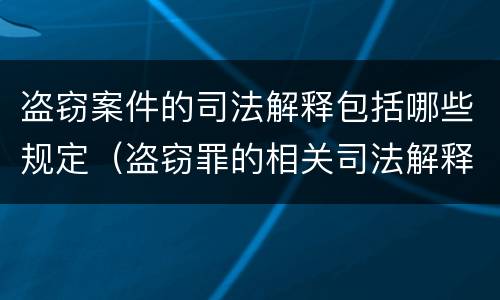 盗窃案件的司法解释包括哪些规定（盗窃罪的相关司法解释）