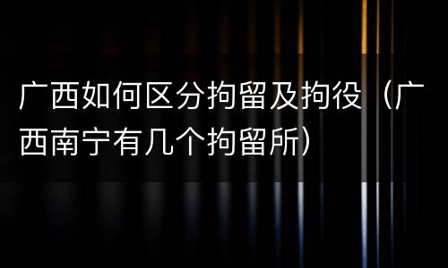 广西如何区分拘留及拘役（广西南宁有几个拘留所）