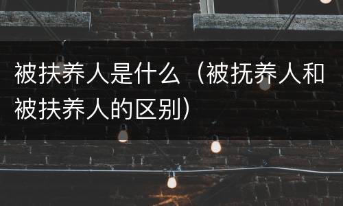 被扶养人是什么（被抚养人和被扶养人的区别）