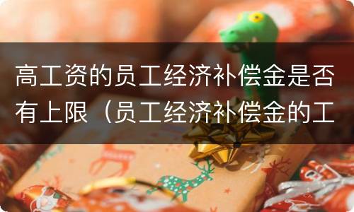 高工资的员工经济补偿金是否有上限（员工经济补偿金的工资标准）
