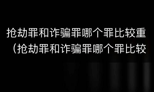 抢劫罪和诈骗罪哪个罪比较重（抢劫罪和诈骗罪哪个罪比较重一点）