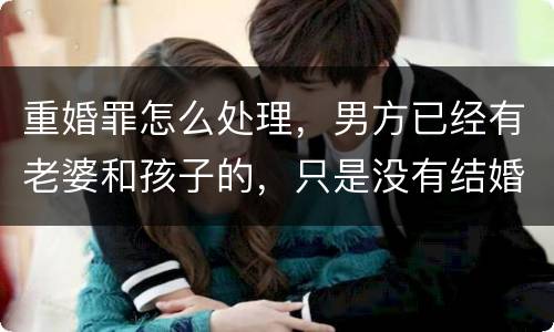 重婚罪怎么处理，男方已经有老婆和孩子的，只是没有结婚证的
