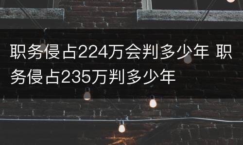 职务侵占224万会判多少年 职务侵占235万判多少年
