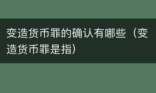 变造货币罪的确认有哪些（变造货币罪是指）