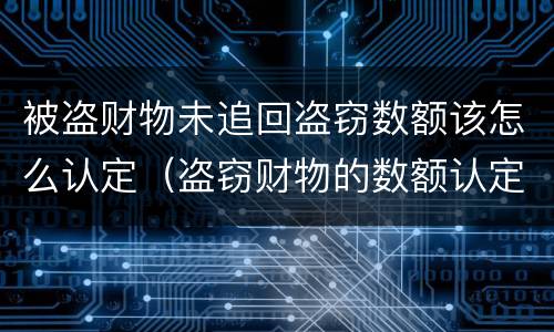 被盗财物未追回盗窃数额该怎么认定（盗窃财物的数额认定）