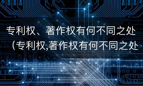 专利权、著作权有何不同之处（专利权,著作权有何不同之处和作用）