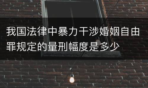 我国法律中暴力干涉婚姻自由罪规定的量刑幅度是多少